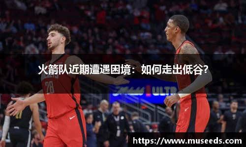 火箭队近期遭遇困境:如何走出低谷?