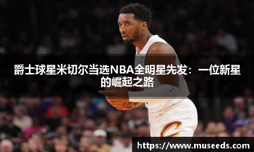 爵士球星米切尔当选NBA全明星先发：一位新星的崛起之路